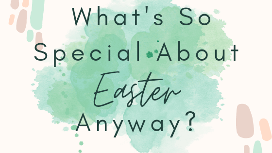 What’s So Special About Easter Anyway?