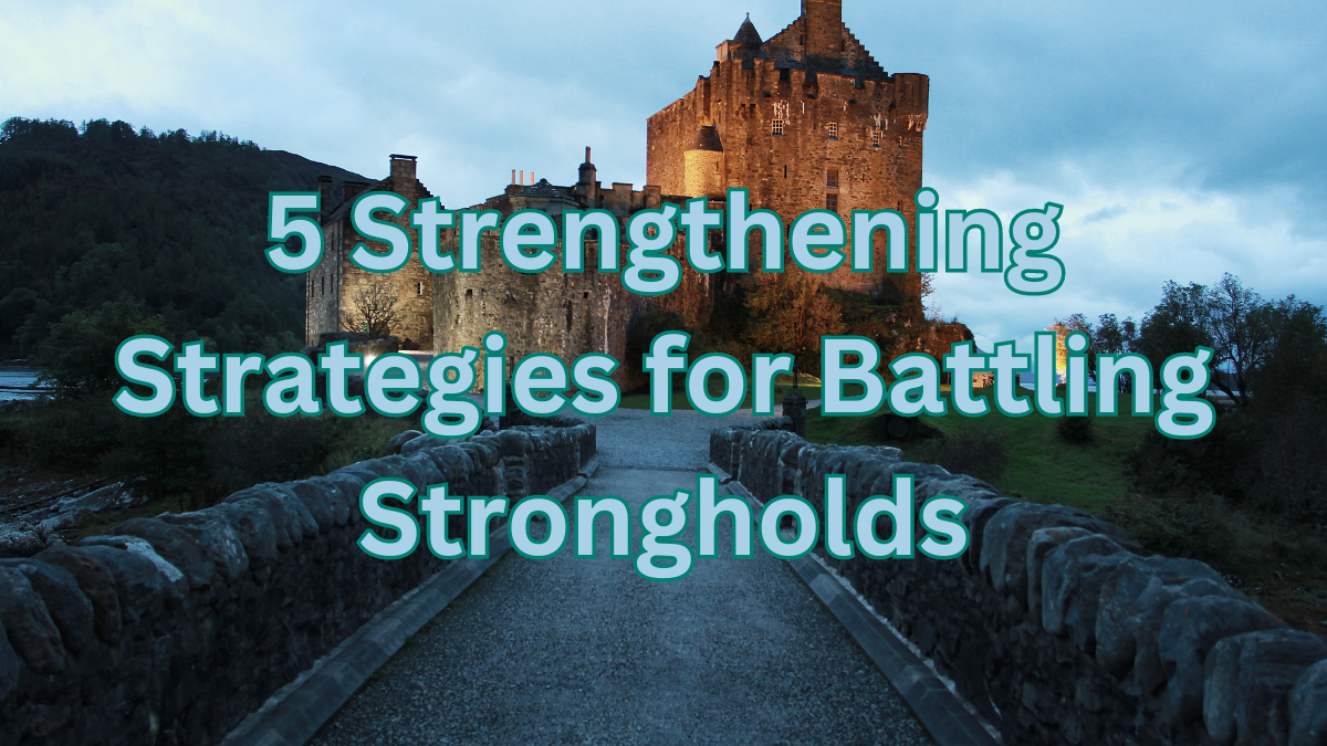 Breaking Strongholds: 5 Strengthening Strategies for Battling Strongholds – Part 2