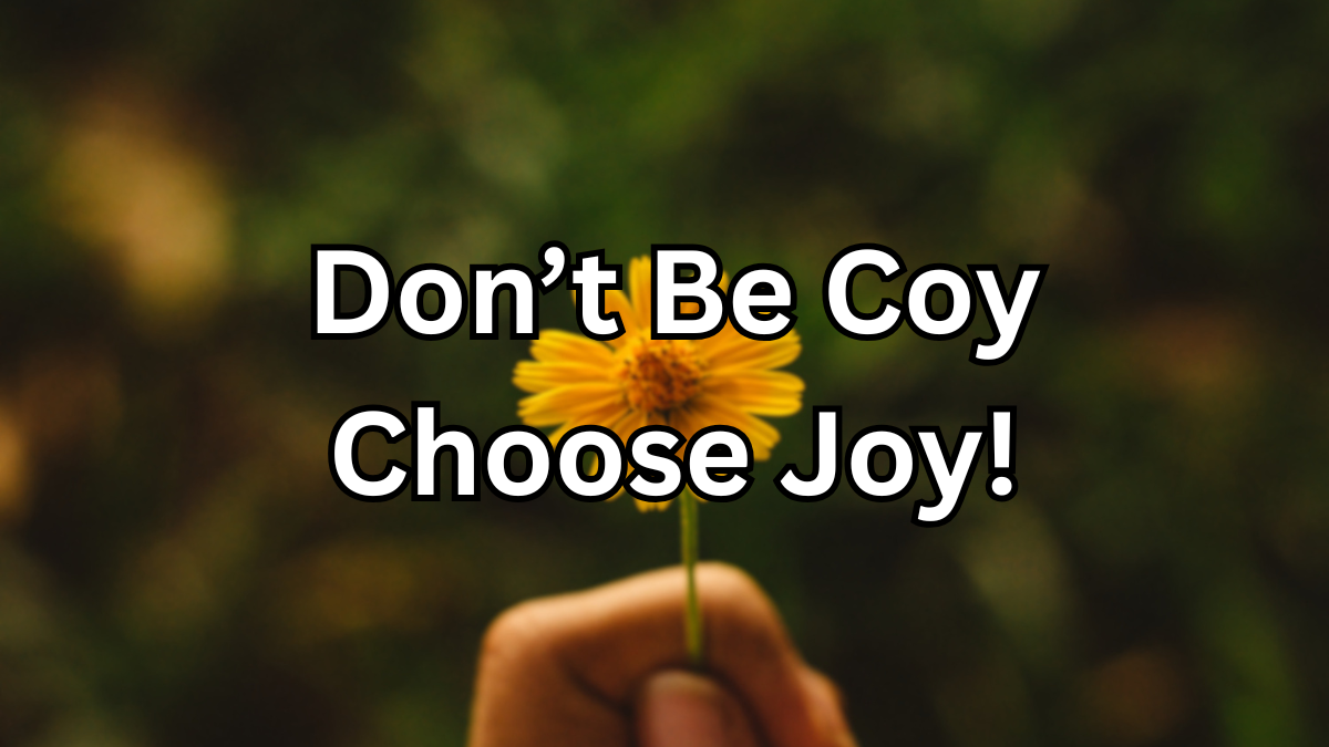 Yes, You Can Get Out of Your Mess: Don’t be Coy, Choose Joy!